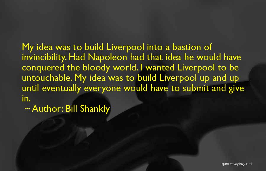 Bill Shankly Quotes: My Idea Was To Build Liverpool Into A Bastion Of Invincibility. Had Napoleon Had That Idea He Would Have Conquered