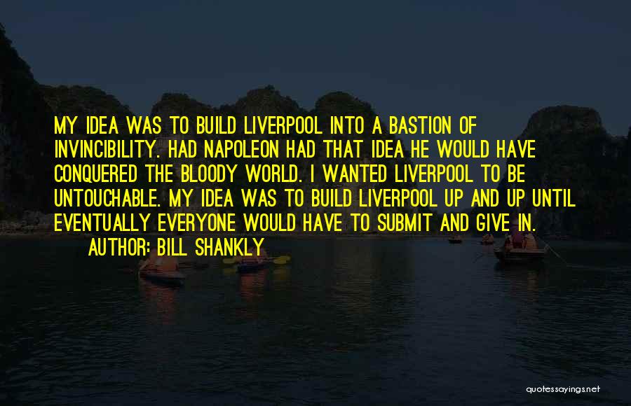 Bill Shankly Quotes: My Idea Was To Build Liverpool Into A Bastion Of Invincibility. Had Napoleon Had That Idea He Would Have Conquered