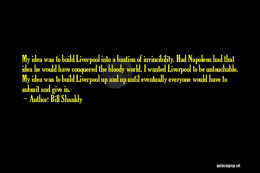 Bill Shankly Quotes: My Idea Was To Build Liverpool Into A Bastion Of Invincibility. Had Napoleon Had That Idea He Would Have Conquered