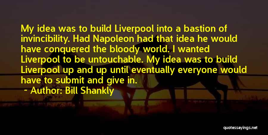 Bill Shankly Quotes: My Idea Was To Build Liverpool Into A Bastion Of Invincibility. Had Napoleon Had That Idea He Would Have Conquered