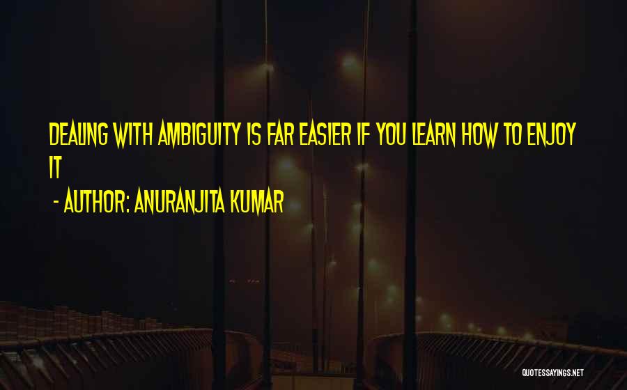 Anuranjita Kumar Quotes: Dealing With Ambiguity Is Far Easier If You Learn How To Enjoy It