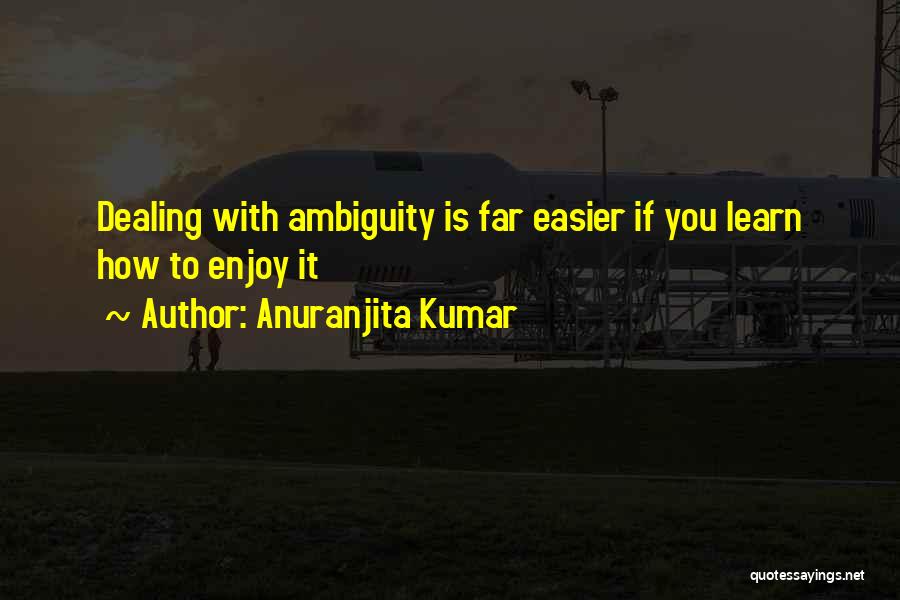 Anuranjita Kumar Quotes: Dealing With Ambiguity Is Far Easier If You Learn How To Enjoy It