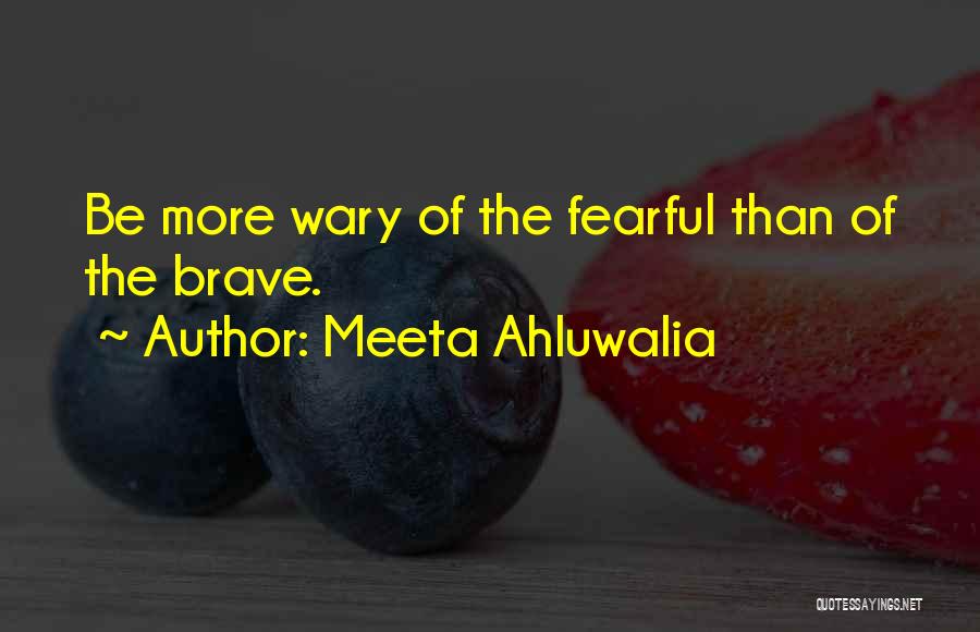 Meeta Ahluwalia Quotes: Be More Wary Of The Fearful Than Of The Brave.
