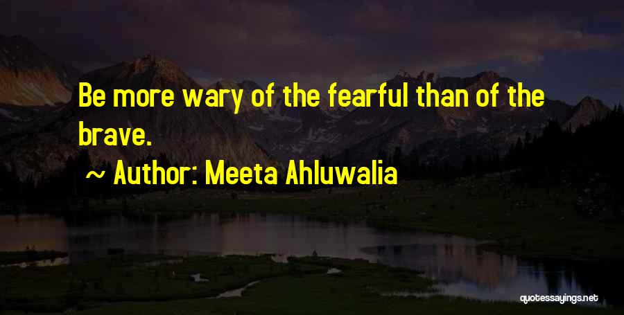 Meeta Ahluwalia Quotes: Be More Wary Of The Fearful Than Of The Brave.