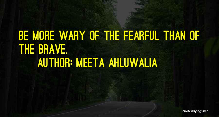 Meeta Ahluwalia Quotes: Be More Wary Of The Fearful Than Of The Brave.