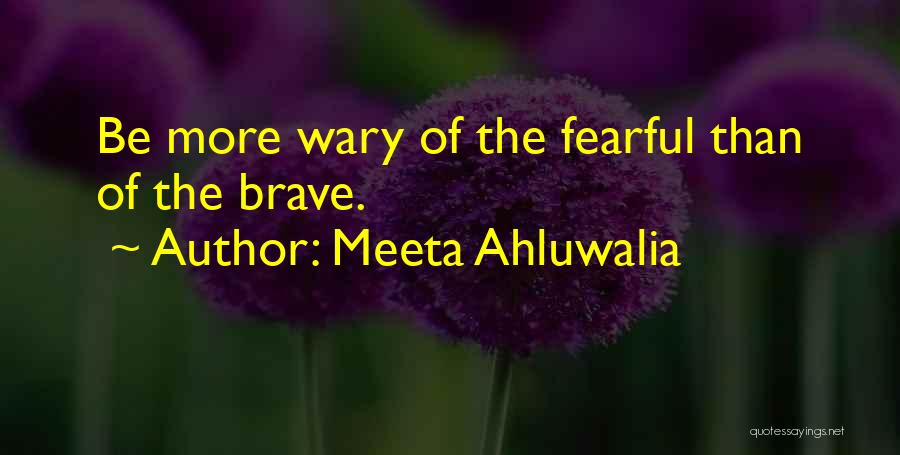 Meeta Ahluwalia Quotes: Be More Wary Of The Fearful Than Of The Brave.