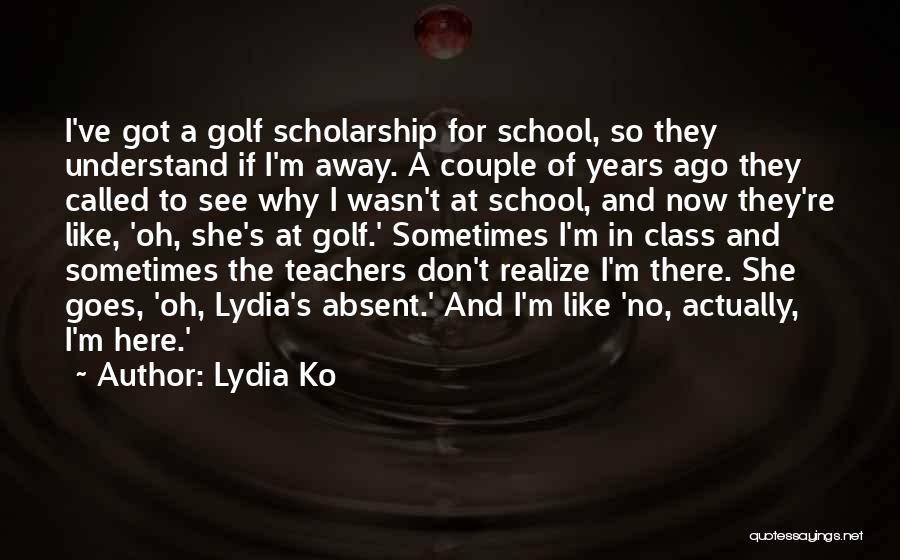 Lydia Ko Quotes: I've Got A Golf Scholarship For School, So They Understand If I'm Away. A Couple Of Years Ago They Called