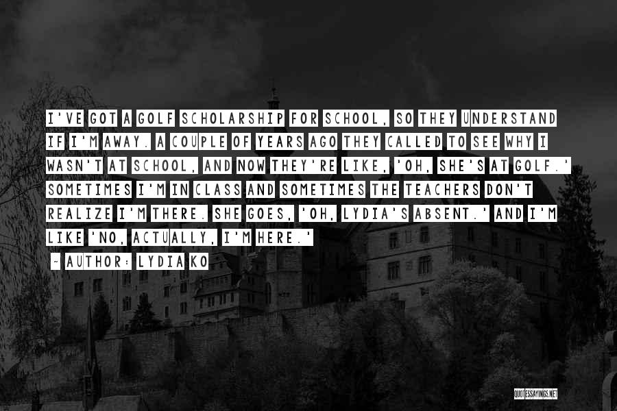 Lydia Ko Quotes: I've Got A Golf Scholarship For School, So They Understand If I'm Away. A Couple Of Years Ago They Called