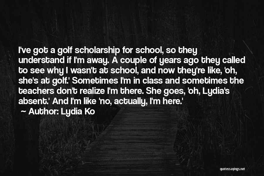 Lydia Ko Quotes: I've Got A Golf Scholarship For School, So They Understand If I'm Away. A Couple Of Years Ago They Called