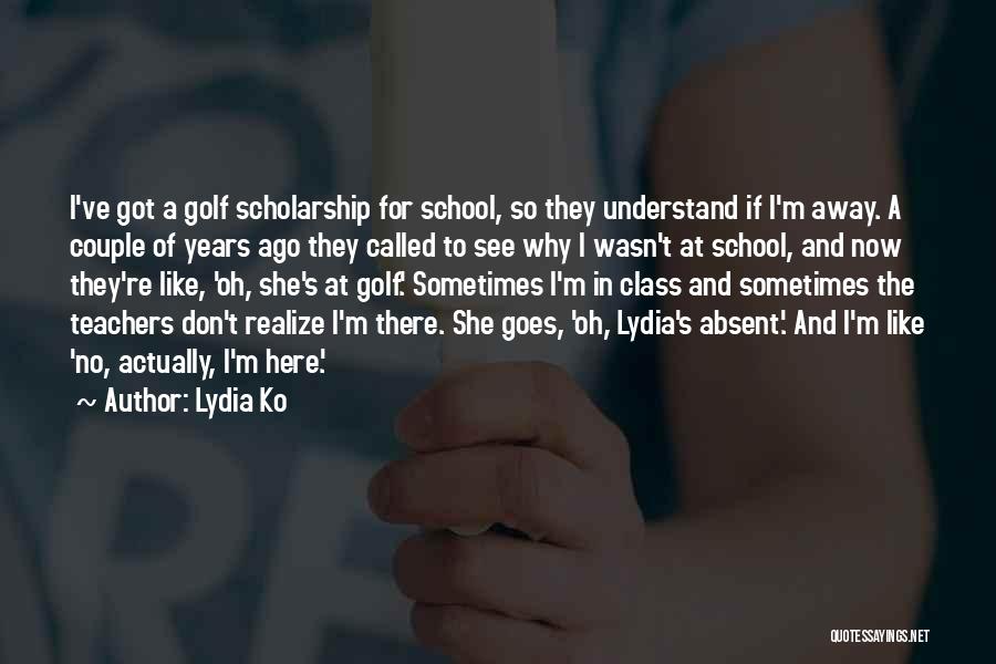 Lydia Ko Quotes: I've Got A Golf Scholarship For School, So They Understand If I'm Away. A Couple Of Years Ago They Called