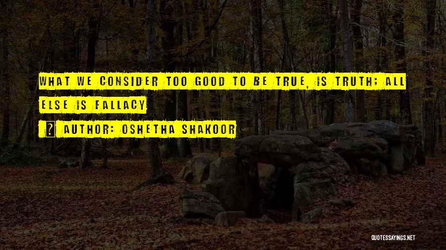 Oshetha Shakoor Quotes: What We Consider Too Good To Be True, Is Truth; All Else Is Fallacy