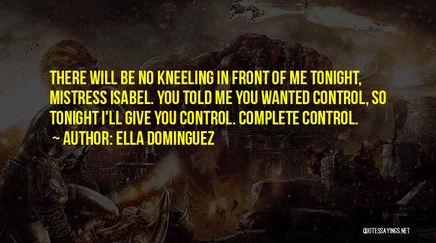 Ella Dominguez Quotes: There Will Be No Kneeling In Front Of Me Tonight, Mistress Isabel. You Told Me You Wanted Control, So Tonight