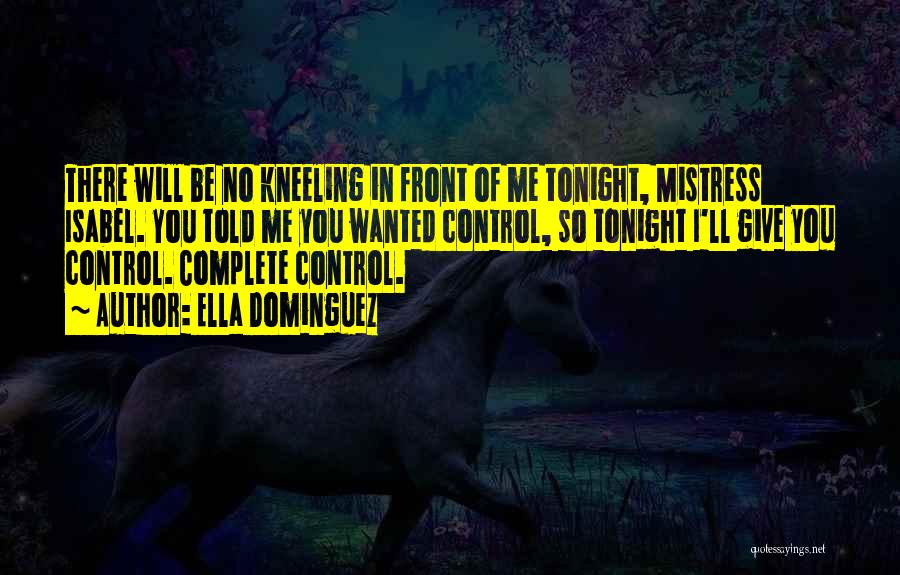 Ella Dominguez Quotes: There Will Be No Kneeling In Front Of Me Tonight, Mistress Isabel. You Told Me You Wanted Control, So Tonight