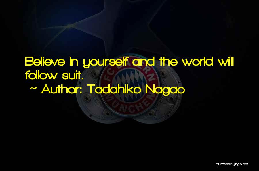 Tadahiko Nagao Quotes: Believe In Yourself And The World Will Follow Suit.