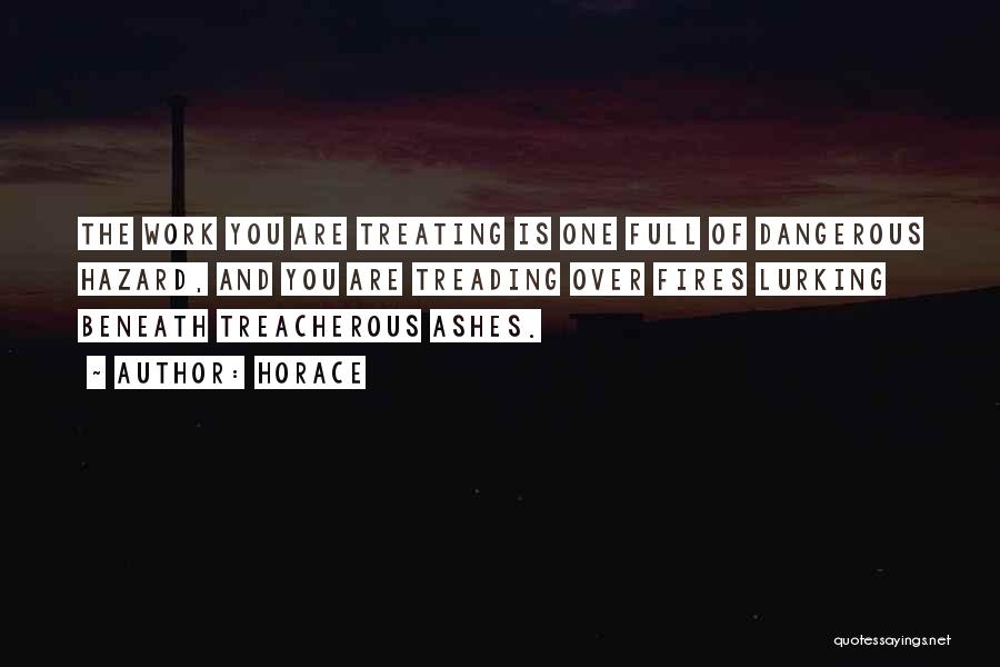 Horace Quotes: The Work You Are Treating Is One Full Of Dangerous Hazard, And You Are Treading Over Fires Lurking Beneath Treacherous