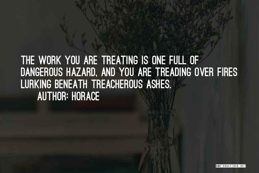 Horace Quotes: The Work You Are Treating Is One Full Of Dangerous Hazard, And You Are Treading Over Fires Lurking Beneath Treacherous