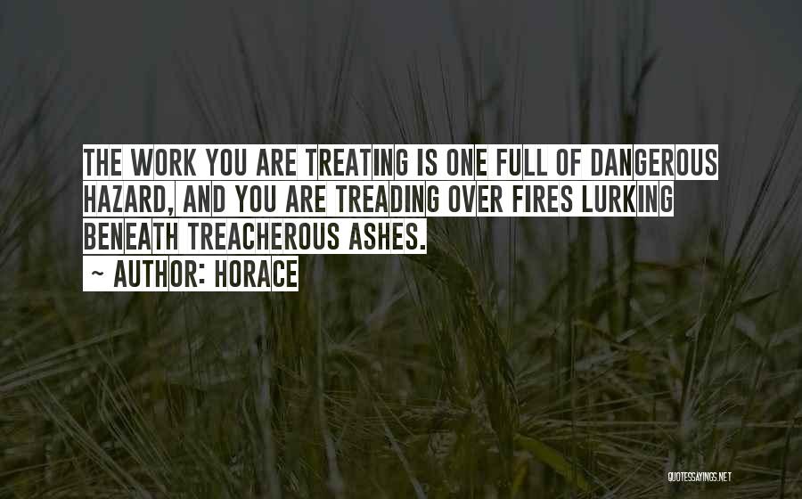 Horace Quotes: The Work You Are Treating Is One Full Of Dangerous Hazard, And You Are Treading Over Fires Lurking Beneath Treacherous