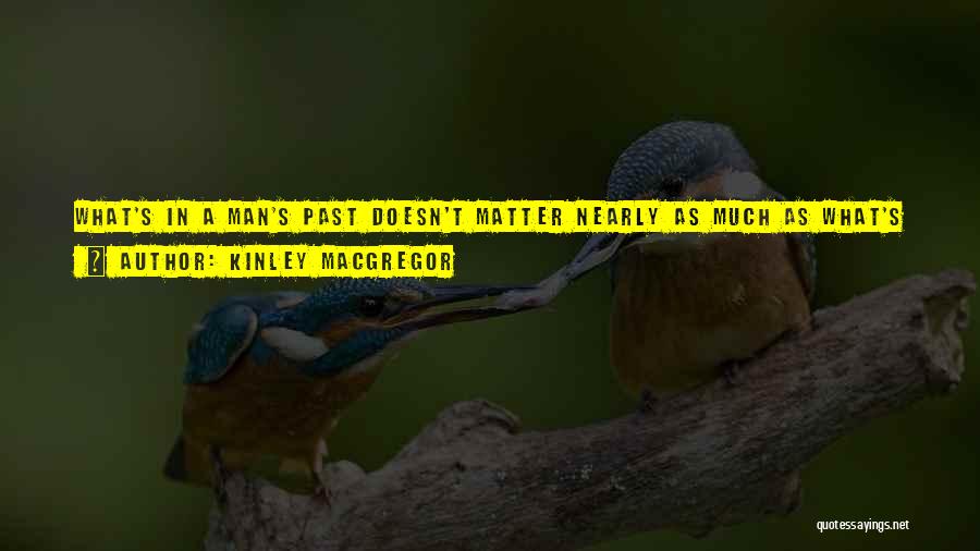 Kinley MacGregor Quotes: What's In A Man's Past Doesn't Matter Nearly As Much As What's In His Present, And Most Importantly, What's In
