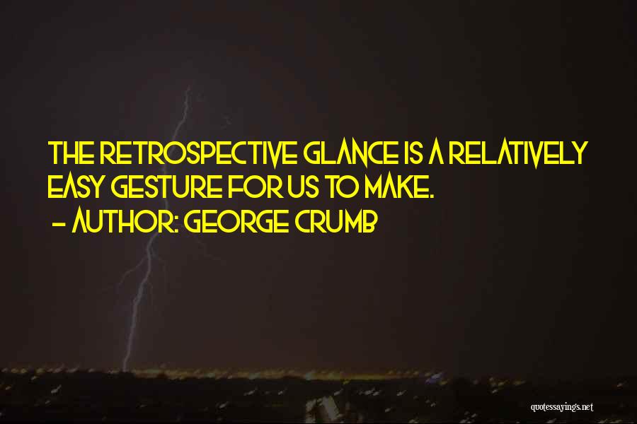 George Crumb Quotes: The Retrospective Glance Is A Relatively Easy Gesture For Us To Make.