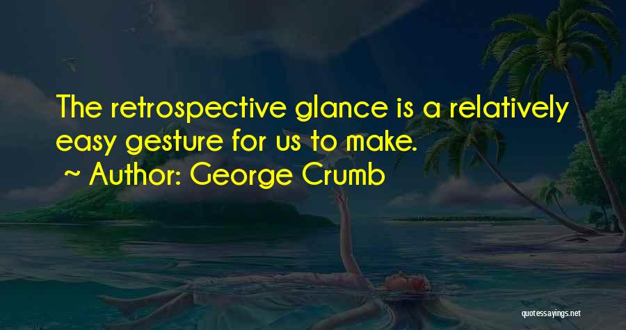 George Crumb Quotes: The Retrospective Glance Is A Relatively Easy Gesture For Us To Make.