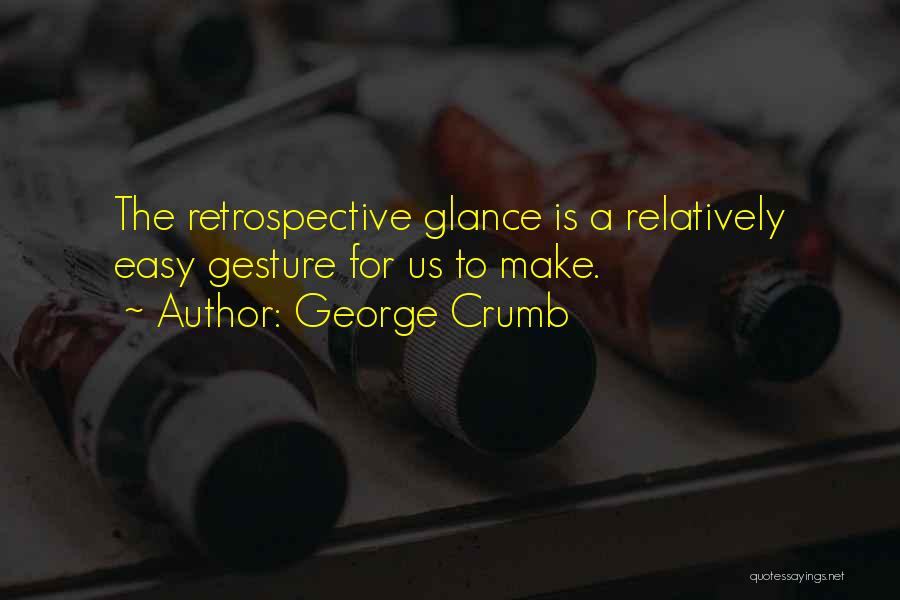 George Crumb Quotes: The Retrospective Glance Is A Relatively Easy Gesture For Us To Make.