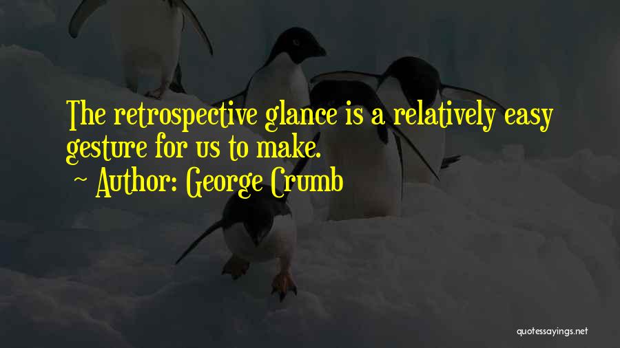 George Crumb Quotes: The Retrospective Glance Is A Relatively Easy Gesture For Us To Make.