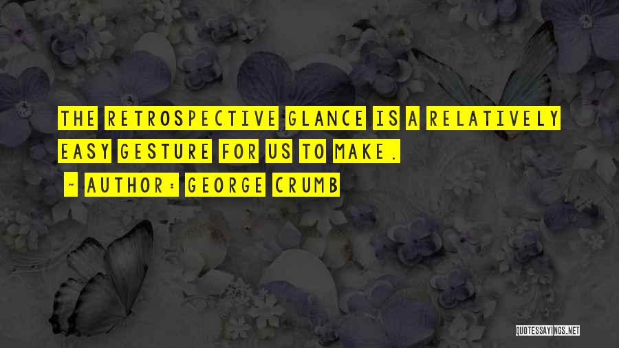 George Crumb Quotes: The Retrospective Glance Is A Relatively Easy Gesture For Us To Make.