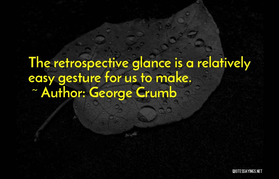 George Crumb Quotes: The Retrospective Glance Is A Relatively Easy Gesture For Us To Make.