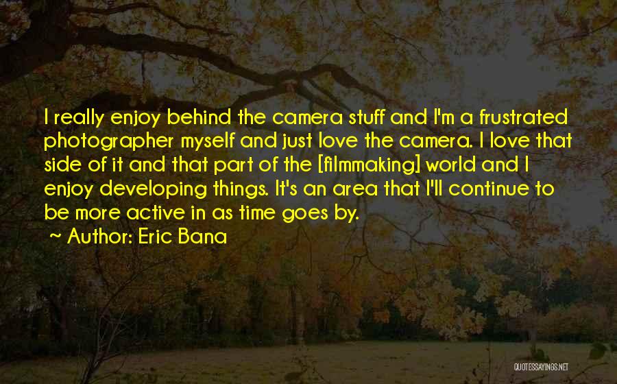 Eric Bana Quotes: I Really Enjoy Behind The Camera Stuff And I'm A Frustrated Photographer Myself And Just Love The Camera. I Love