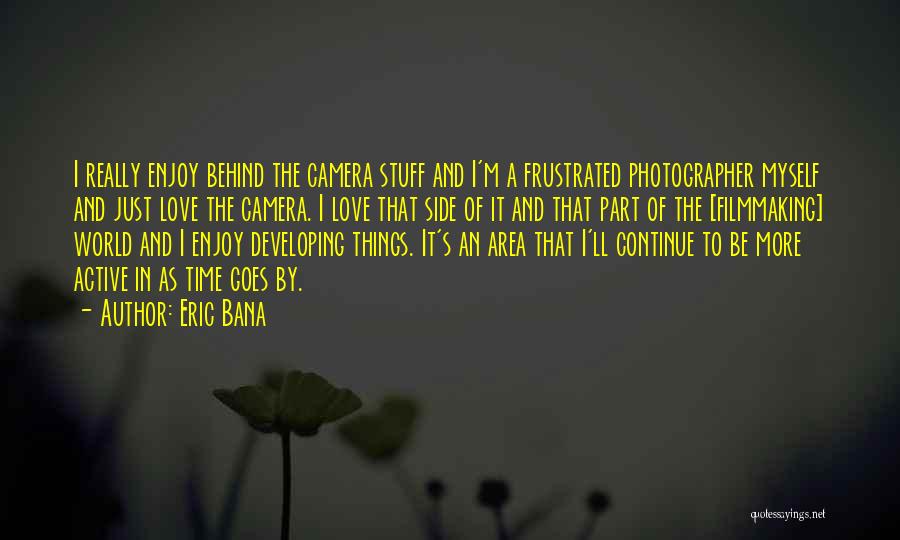 Eric Bana Quotes: I Really Enjoy Behind The Camera Stuff And I'm A Frustrated Photographer Myself And Just Love The Camera. I Love