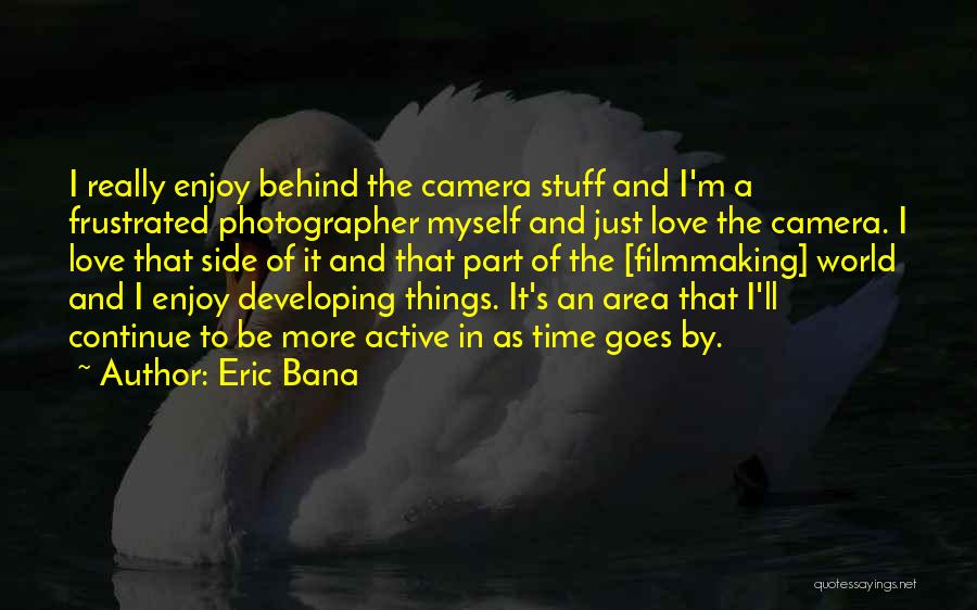 Eric Bana Quotes: I Really Enjoy Behind The Camera Stuff And I'm A Frustrated Photographer Myself And Just Love The Camera. I Love