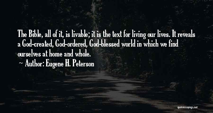 Eugene H. Peterson Quotes: The Bible, All Of It, Is Livable; It Is The Text For Living Our Lives. It Reveals A God-created, God-ordered,