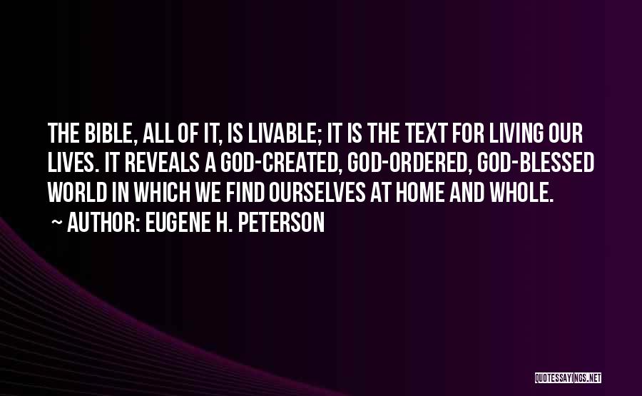 Eugene H. Peterson Quotes: The Bible, All Of It, Is Livable; It Is The Text For Living Our Lives. It Reveals A God-created, God-ordered,