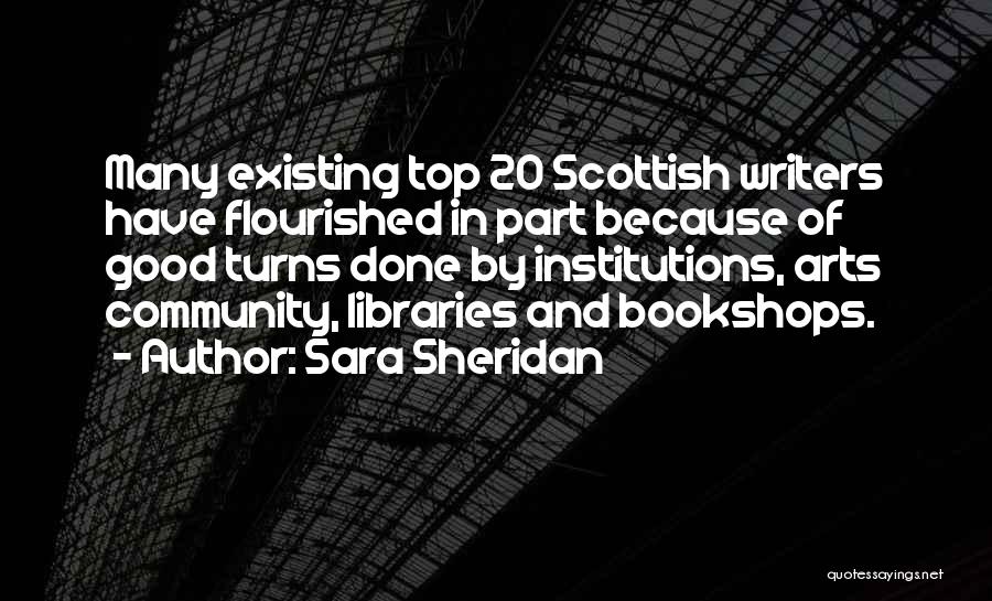 Sara Sheridan Quotes: Many Existing Top 20 Scottish Writers Have Flourished In Part Because Of Good Turns Done By Institutions, Arts Community, Libraries