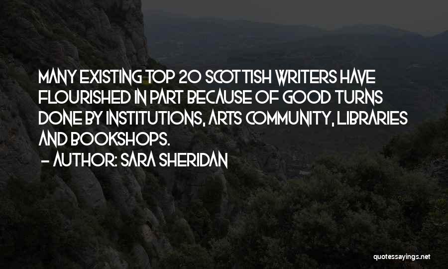 Sara Sheridan Quotes: Many Existing Top 20 Scottish Writers Have Flourished In Part Because Of Good Turns Done By Institutions, Arts Community, Libraries