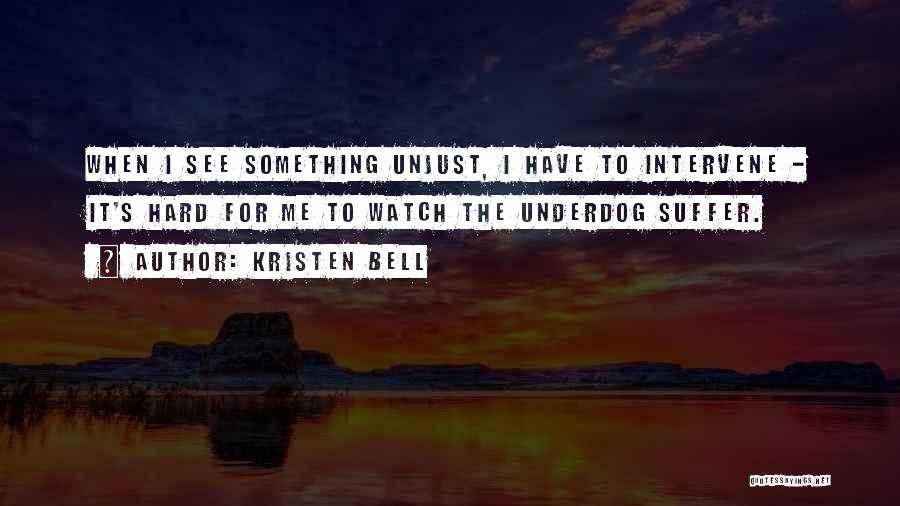 Kristen Bell Quotes: When I See Something Unjust, I Have To Intervene - It's Hard For Me To Watch The Underdog Suffer.