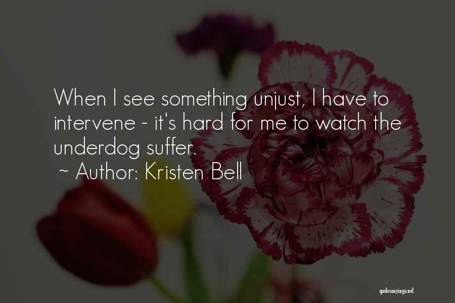 Kristen Bell Quotes: When I See Something Unjust, I Have To Intervene - It's Hard For Me To Watch The Underdog Suffer.