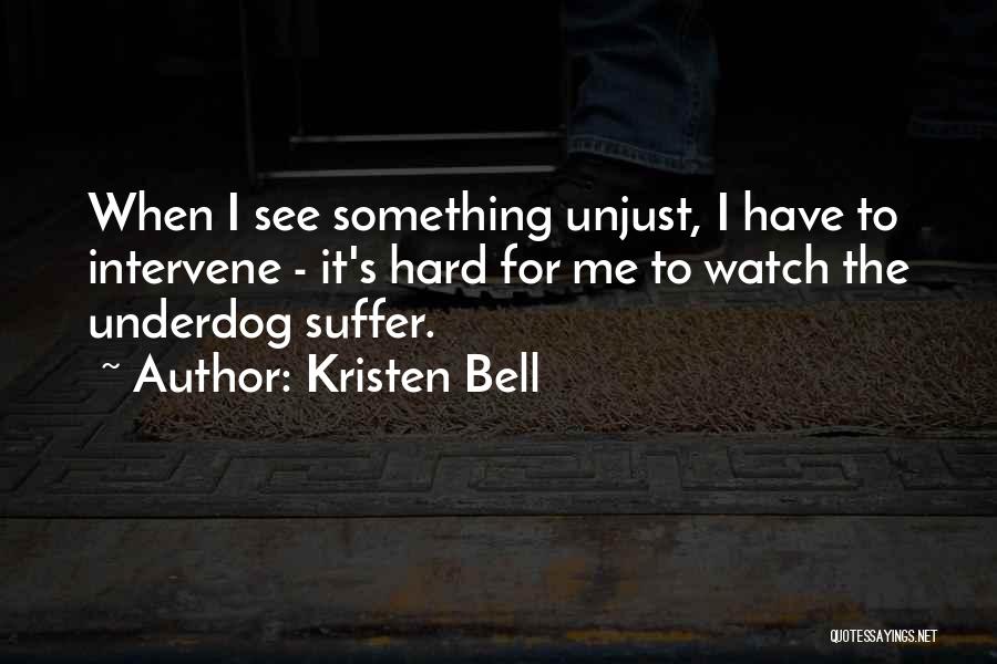 Kristen Bell Quotes: When I See Something Unjust, I Have To Intervene - It's Hard For Me To Watch The Underdog Suffer.