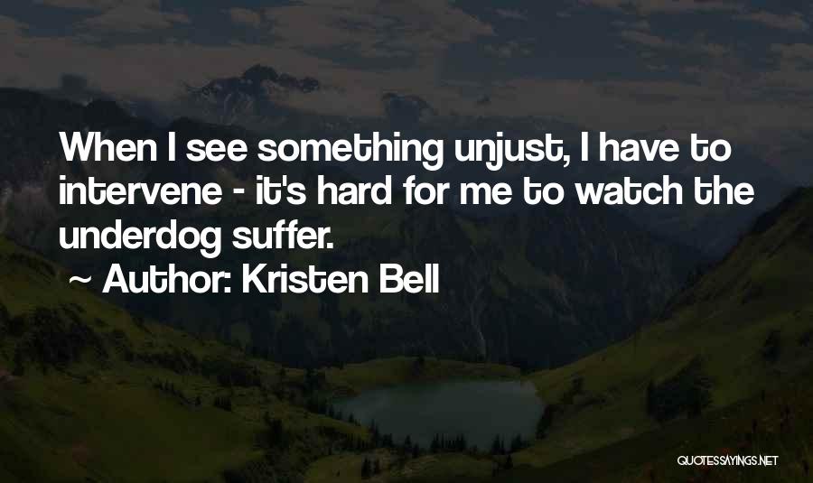 Kristen Bell Quotes: When I See Something Unjust, I Have To Intervene - It's Hard For Me To Watch The Underdog Suffer.