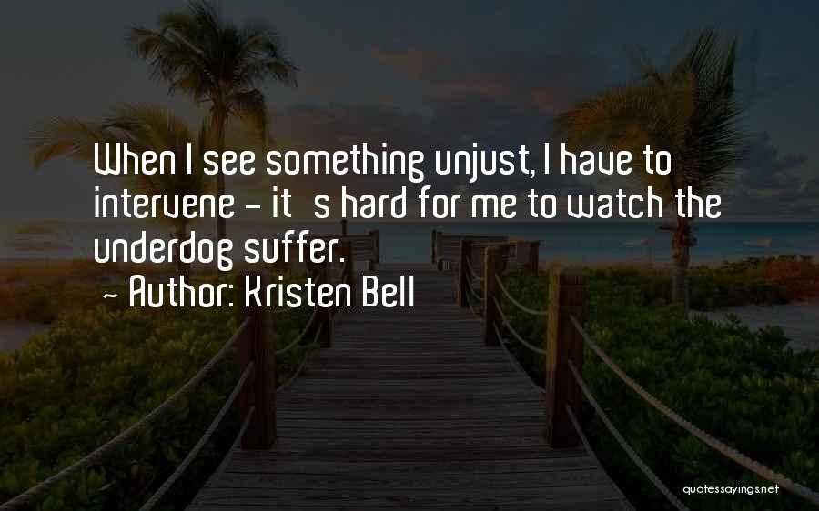 Kristen Bell Quotes: When I See Something Unjust, I Have To Intervene - It's Hard For Me To Watch The Underdog Suffer.