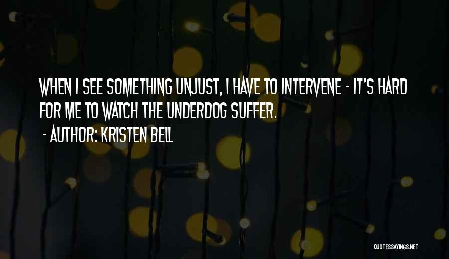 Kristen Bell Quotes: When I See Something Unjust, I Have To Intervene - It's Hard For Me To Watch The Underdog Suffer.