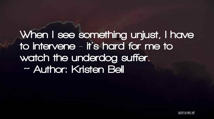 Kristen Bell Quotes: When I See Something Unjust, I Have To Intervene - It's Hard For Me To Watch The Underdog Suffer.