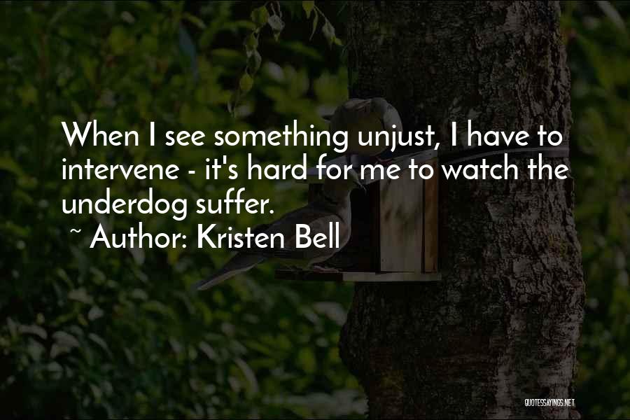 Kristen Bell Quotes: When I See Something Unjust, I Have To Intervene - It's Hard For Me To Watch The Underdog Suffer.