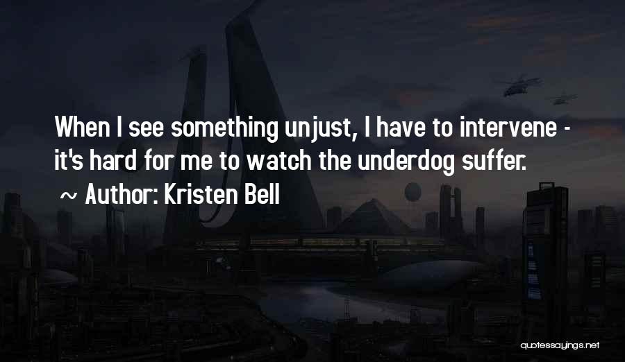 Kristen Bell Quotes: When I See Something Unjust, I Have To Intervene - It's Hard For Me To Watch The Underdog Suffer.