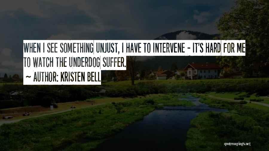 Kristen Bell Quotes: When I See Something Unjust, I Have To Intervene - It's Hard For Me To Watch The Underdog Suffer.
