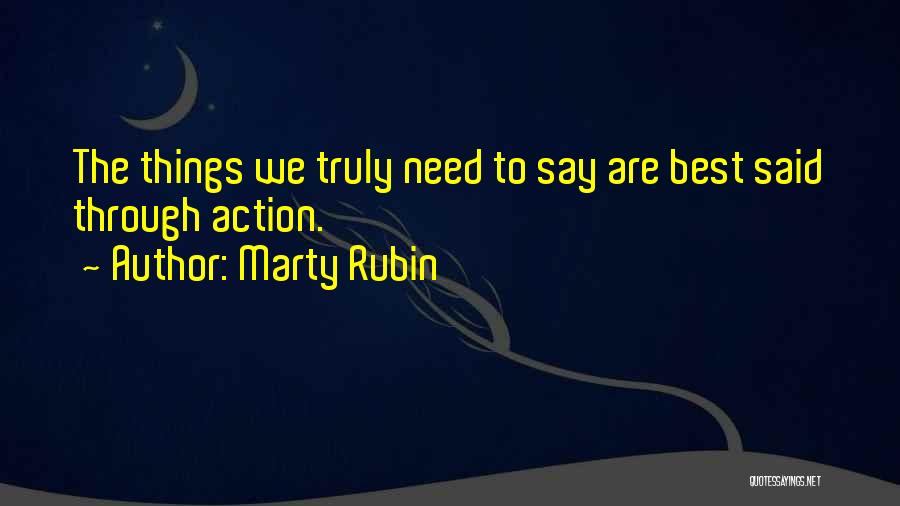 Marty Rubin Quotes: The Things We Truly Need To Say Are Best Said Through Action.