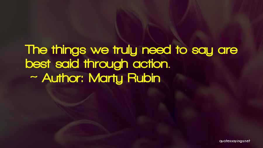 Marty Rubin Quotes: The Things We Truly Need To Say Are Best Said Through Action.