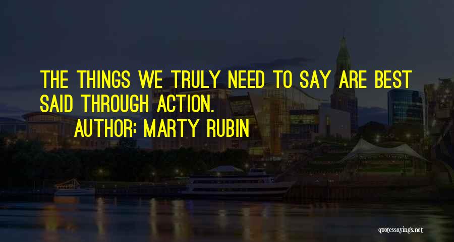 Marty Rubin Quotes: The Things We Truly Need To Say Are Best Said Through Action.