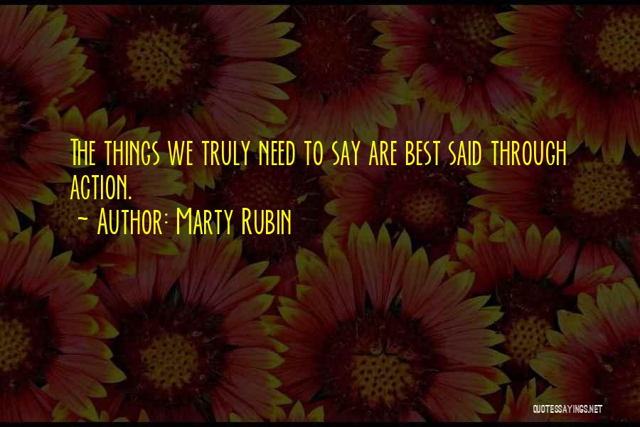 Marty Rubin Quotes: The Things We Truly Need To Say Are Best Said Through Action.
