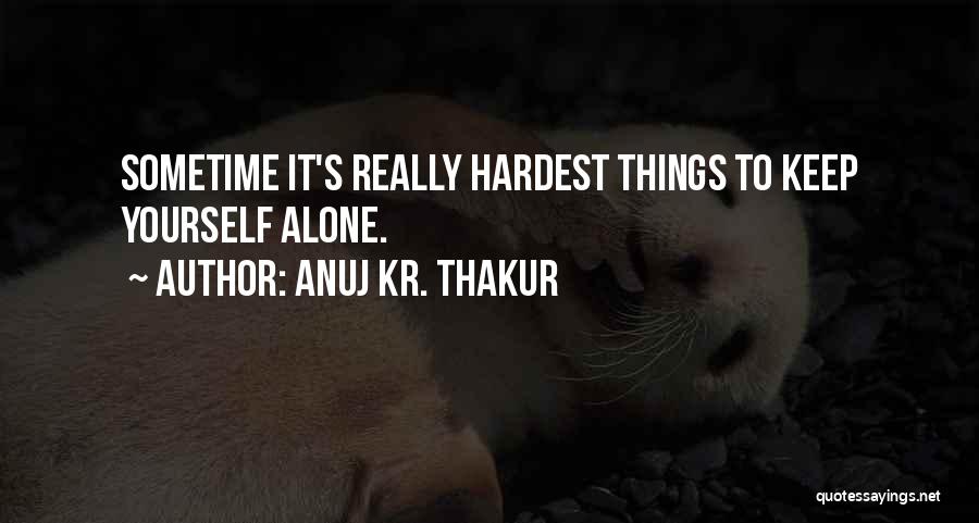 Anuj Kr. Thakur Quotes: Sometime It's Really Hardest Things To Keep Yourself Alone.